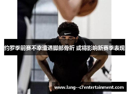 约罗季前赛不幸遭遇脚部骨折 或将影响新赛季表现 约罗季前赛不幸遭遇脚部骨折 或将影响新赛季表现