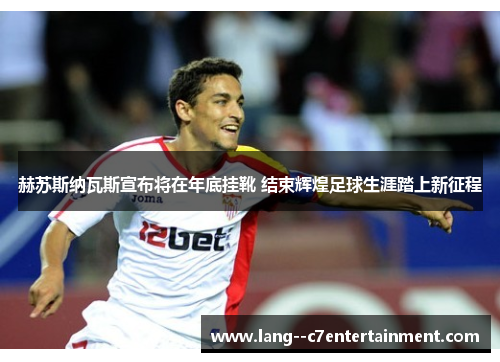 赫苏斯纳瓦斯宣布将在年底挂靴 结束辉煌足球生涯踏上新征程 赫苏斯纳瓦斯宣布将在年底挂靴 结束辉煌足球生涯踏上新征程