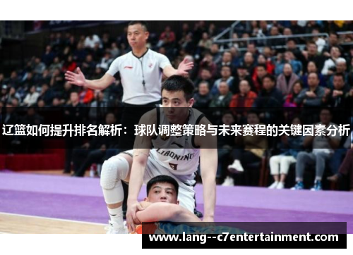辽篮如何提升排名解析:球队调整策略与未来赛程的关键因素分析 辽篮如何提升排名解析:球队调整策略与未来赛程的关键因素分析