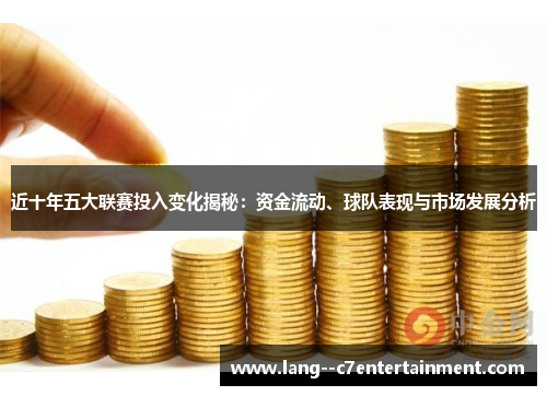 近十年五大联赛投入变化揭秘：资金流动、球队表现与市场发展分析