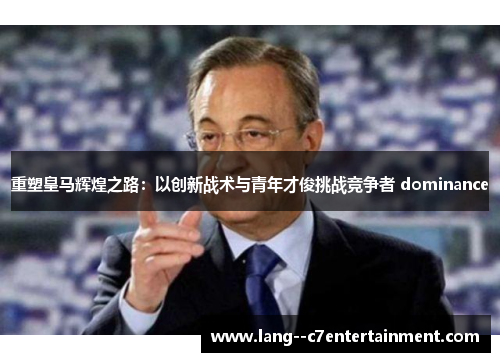 重塑皇马辉煌之路：以创新战术与青年才俊挑战竞争者 dominance