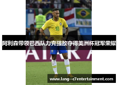阿利森带领巴西队力克强敌夺得美洲杯冠军荣耀