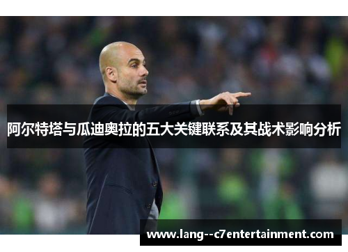 阿尔特塔与瓜迪奥拉的五大关键联系及其战术影响分析