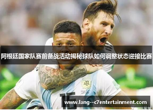 阿根廷国家队赛前备战活动揭秘球队如何调整状态迎接比赛