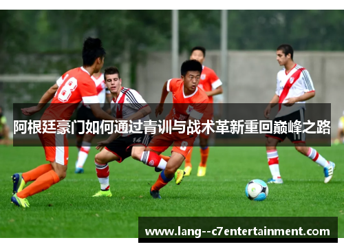 阿根廷豪门如何通过青训与战术革新重回巅峰之路
