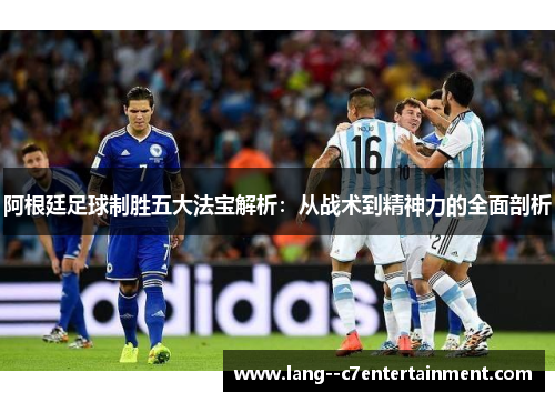 阿根廷足球制胜五大法宝解析：从战术到精神力的全面剖析