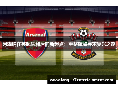 阿森纳在英超失利后的新起点：重整旗鼓寻求复兴之路