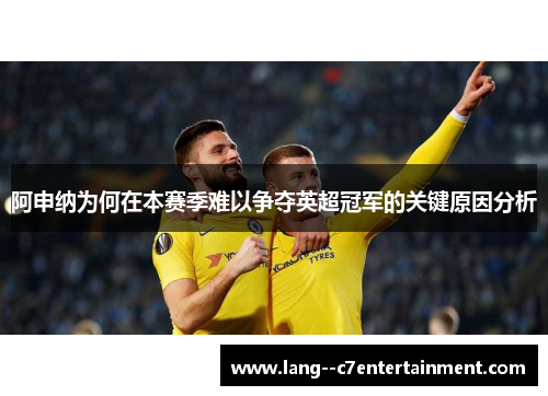阿申纳为何在本赛季难以争夺英超冠军的关键原因分析