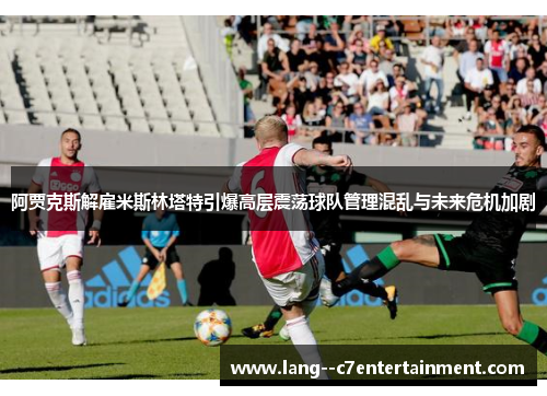阿贾克斯解雇米斯林塔特引爆高层震荡球队管理混乱与未来危机加剧