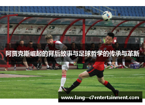 阿贾克斯崛起的背后故事与足球哲学的传承与革新