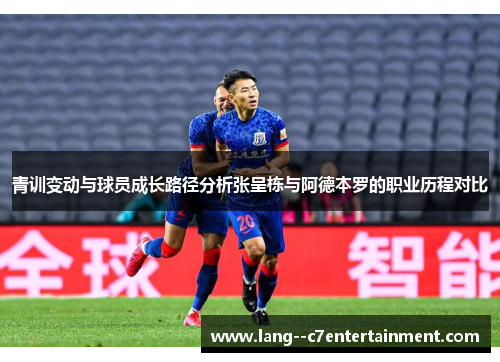 青训变动与球员成长路径分析张呈栋与阿德本罗的职业历程对比