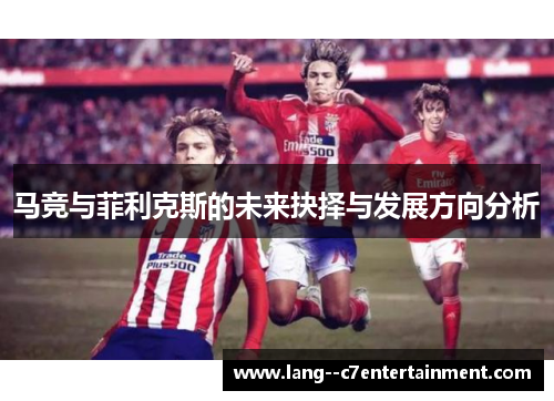 马竞与菲利克斯的未来抉择与发展方向分析