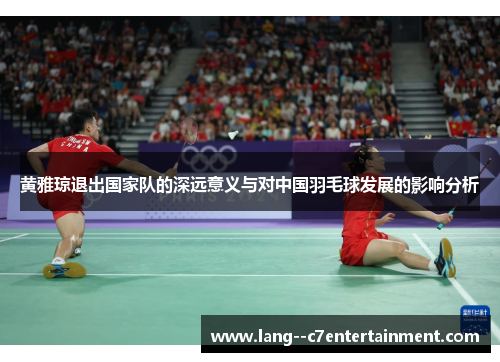 黄雅琼退出国家队的深远意义与对中国羽毛球发展的影响分析