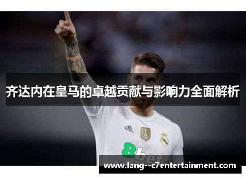 齐达内在皇马的卓越贡献与影响力全面解析