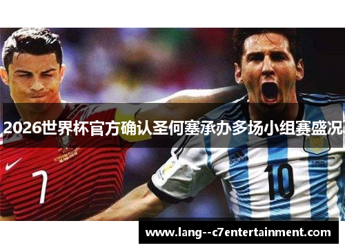 2026世界杯官方确认圣何塞承办多场小组赛盛况 2026世界杯官方确认圣何塞承办多场小组赛盛况