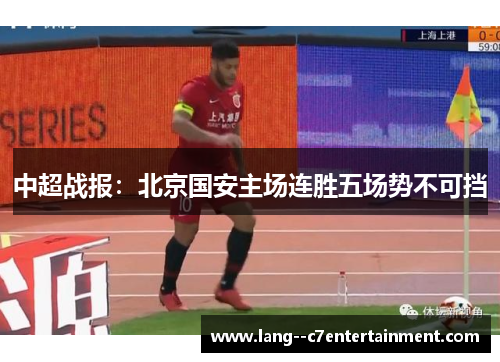 中超战报:北京国安主场连胜五场势不可挡 中超战报:北京国安主场连胜五场势不可挡