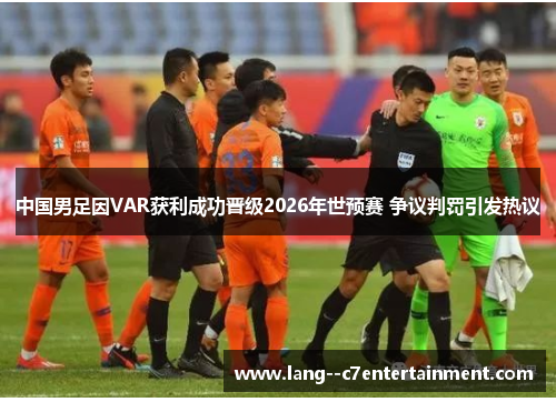 中国男足因VAR获利成功晋级2026年世预赛 争议判罚引发热议 中国男足因VAR获利成功晋级2026年世预赛 争议判罚引发热议