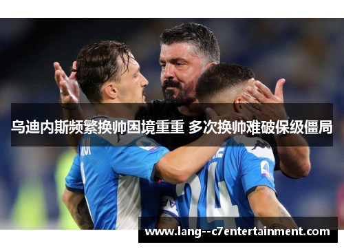 乌迪内斯频繁换帅困境重重 多次换帅难破保级僵局 乌迪内斯频繁换帅困境重重 多次换帅难破保级僵局