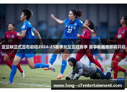 亚足联正式宣布启动2024-25赛季女足亚冠赛季 赛事新篇章即将开启 亚足联正式宣布启动2024-25赛季女足亚冠赛季 赛事新篇章即将开启