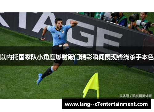 以内托国家队小角度爆射破门精彩瞬间展现锋线杀手本色 以内托国家队小角度爆射破门精彩瞬间展现锋线杀手本色