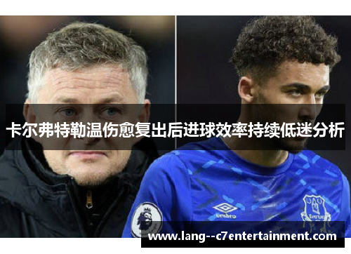 卡尔弗特勒温伤愈复出后进球效率持续低迷分析 卡尔弗特勒温伤愈复出后进球效率持续低迷分析