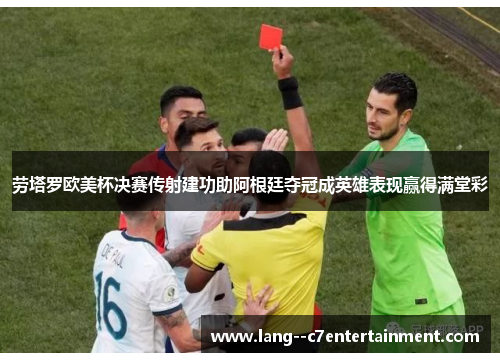 劳塔罗欧美杯决赛传射建功助阿根廷夺冠成英雄表现赢得满堂彩 劳塔罗欧美杯决赛传射建功助阿根廷夺冠成英雄表现赢得满堂彩