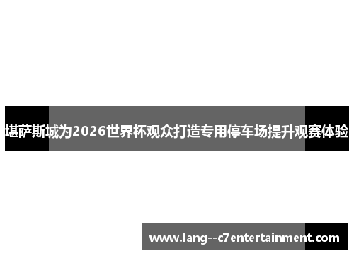 堪萨斯城为2026世界杯观众打造专用停车场提升观赛体验