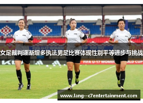 女足裁判逐渐增多执法男足比赛体现性别平等进步与挑战 女足裁判逐渐增多执法男足比赛体现性别平等进步与挑战