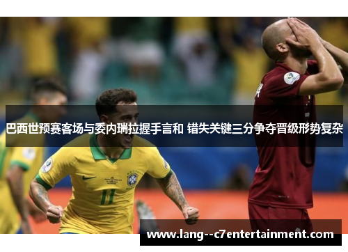 巴西世预赛客场与委内瑞拉握手言和 错失关键三分争夺晋级形势复杂