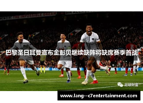 巴黎圣日耳曼宣布金彭贝继续缺阵将缺席赛季首战 巴黎圣日耳曼宣布金彭贝继续缺阵将缺席赛季首战