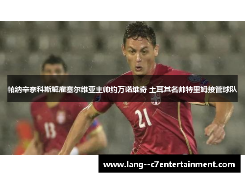 帕纳辛奈科斯解雇塞尔维亚主帅约万诺维奇 土耳其名帅特里姆接管球队 帕纳辛奈科斯解雇塞尔维亚主帅约万诺维奇 土耳其名帅特里姆接管球队