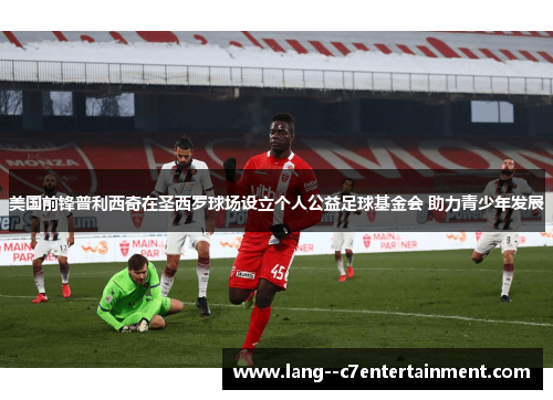 美国前锋普利西奇在圣西罗球场设立个人公益足球基金会 助力青少年发展 美国前锋普利西奇在圣西罗球场设立个人公益足球基金会 助力青少年发展
