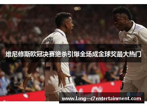 维尼修斯欧冠决赛绝杀引爆全场成金球奖最大热门
