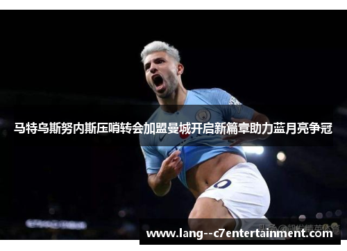 马特乌斯努内斯压哨转会加盟曼城开启新篇章助力蓝月亮争冠 马特乌斯努内斯压哨转会加盟曼城开启新篇章助力蓝月亮争冠