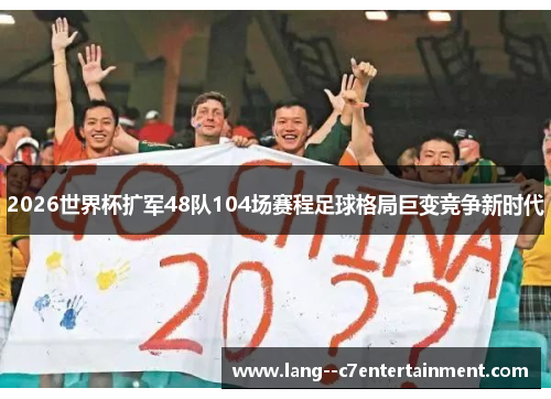 2026世界杯扩军48队104场赛程足球格局巨变竞争新时代 2026世界杯扩军48队104场赛程足球格局巨变竞争新时代