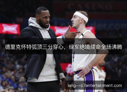 德里克怀特弧顶三分穿心，绿军绝境续命全场沸腾